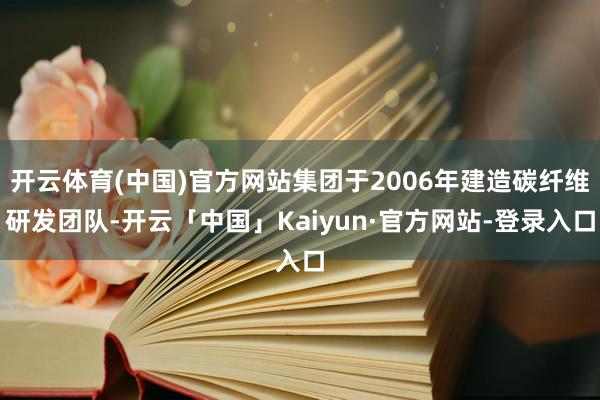 开云体育(中国)官方网站集团于2006年建造碳纤维研发团队-开云「中国」Kaiyun·官方网站-登录入口