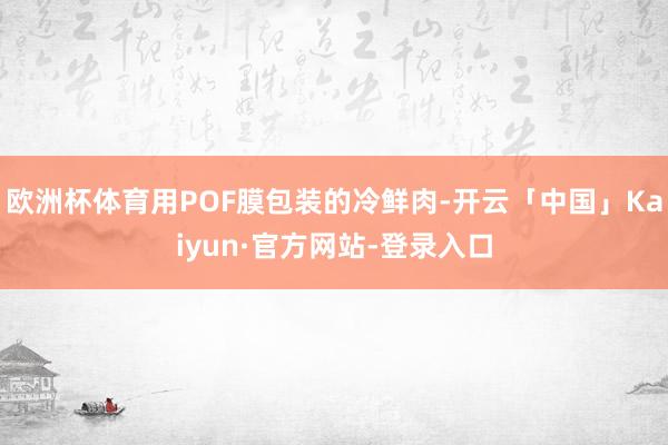 欧洲杯体育用POF膜包装的冷鲜肉-开云「中国」Kaiyun·官方网站-登录入口