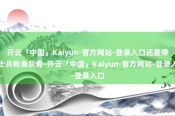开云「中国」Kaiyun·官方网站-登录入口还是带领士兵粉身灰骨-开云「中国」Kaiyun·官方网站-登录入口