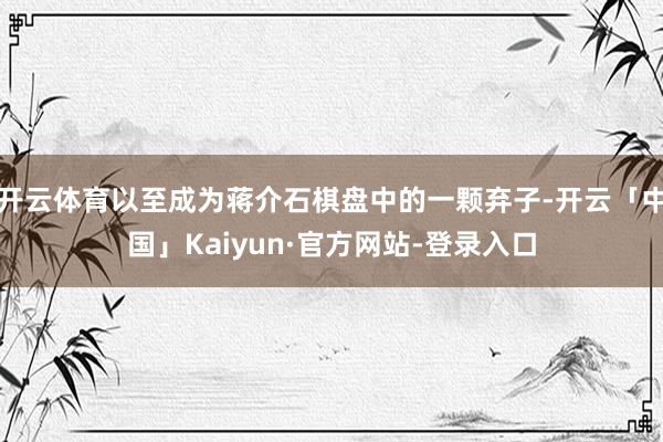 开云体育以至成为蒋介石棋盘中的一颗弃子-开云「中国」Kaiyun·官方网站-登录入口