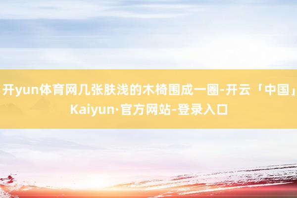 开yun体育网几张肤浅的木椅围成一圈-开云「中国」Kaiyun·官方网站-登录入口