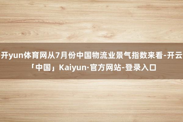 开yun体育网从7月份中国物流业景气指数来看-开云「中国」Kaiyun·官方网站-登录入口