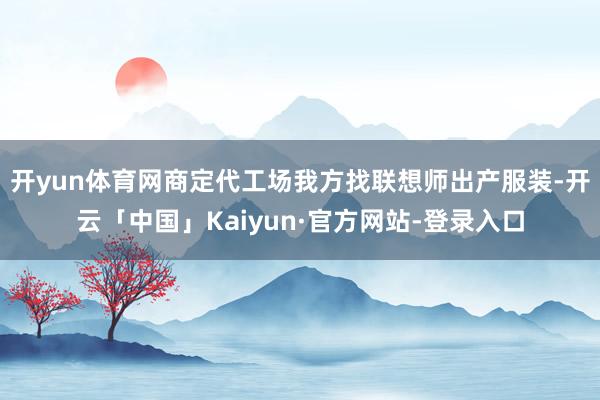 开yun体育网商定代工场我方找联想师出产服装-开云「中国」Kaiyun·官方网站-登录入口