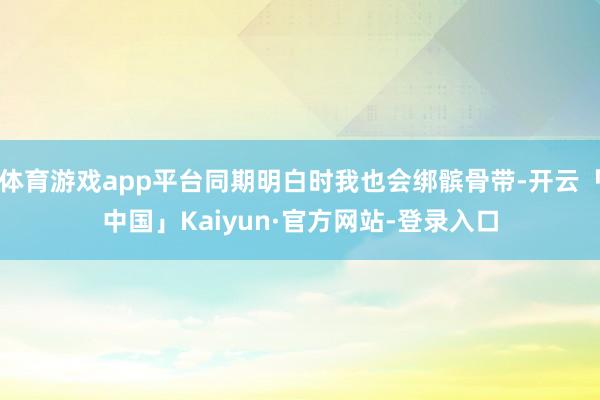 体育游戏app平台同期明白时我也会绑髌骨带-开云「中国」Kaiyun·官方网站-登录入口