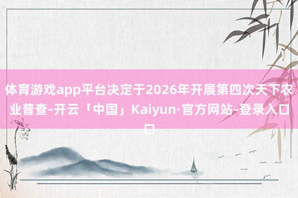 体育游戏app平台决定于2026年开展第四次天下农业普查-开云「中国」Kaiyun·官方网站-登录入口