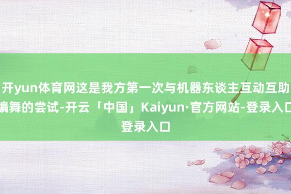 开yun体育网这是我方第一次与机器东谈主互动互助编舞的尝试-开云「中国」Kaiyun·官方网站-登录入口