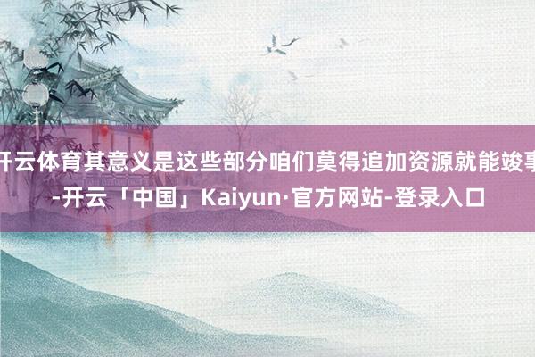 开云体育其意义是这些部分咱们莫得追加资源就能竣事-开云「中国」Kaiyun·官方网站-登录入口