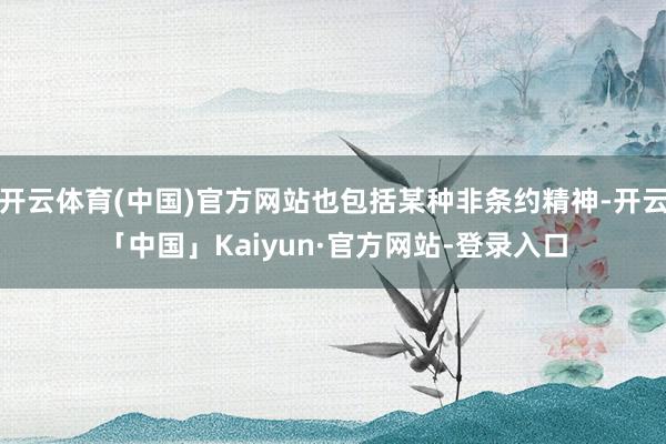 开云体育(中国)官方网站也包括某种非条约精神-开云「中国」Kaiyun·官方网站-登录入口