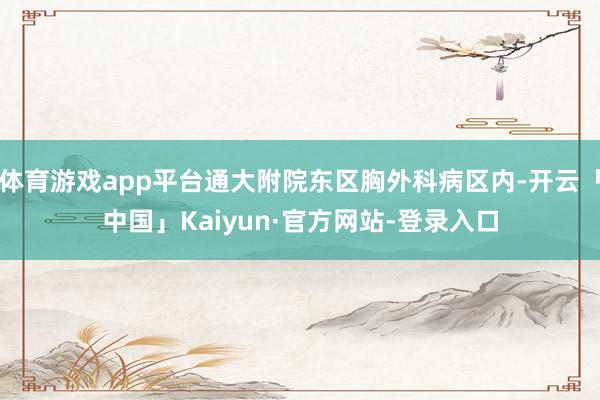 体育游戏app平台通大附院东区胸外科病区内-开云「中国」Kaiyun·官方网站-登录入口