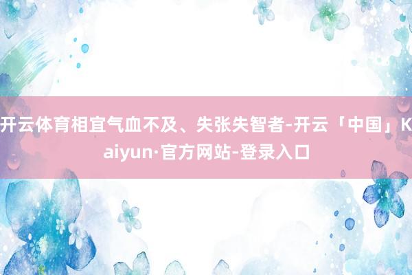 开云体育相宜气血不及、失张失智者-开云「中国」Kaiyun·官方网站-登录入口