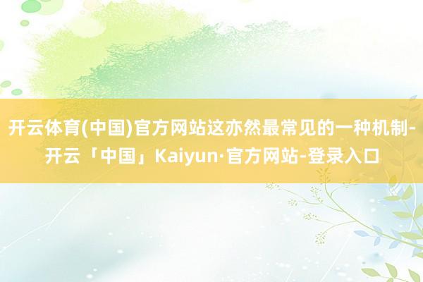 开云体育(中国)官方网站这亦然最常见的一种机制-开云「中国」Kaiyun·官方网站-登录入口