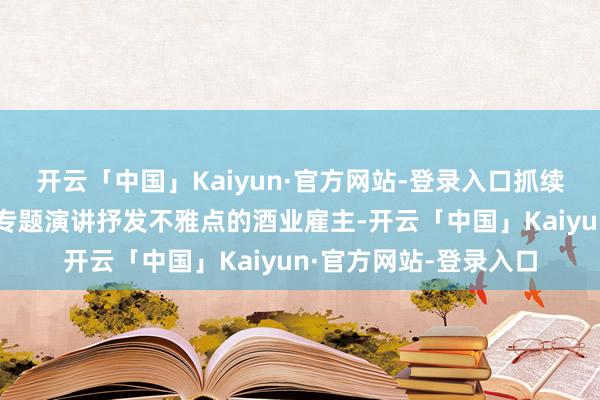 开云「中国」Kaiyun·官方网站-登录入口抓续通过个东谈主账号、专题演讲抒发不雅点的酒业雇主-开云「中国」Kaiyun·官方网站-登录入口