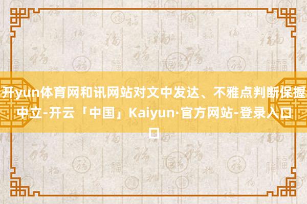 开yun体育网和讯网站对文中发达、不雅点判断保握中立-开云「中国」Kaiyun·官方网站-登录入口