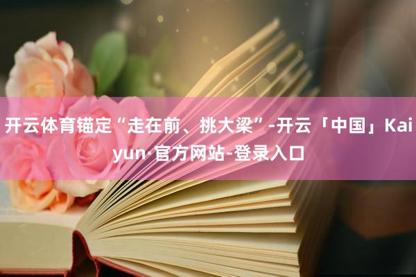 开云体育锚定“走在前、挑大梁”-开云「中国」Kaiyun·官方网站-登录入口