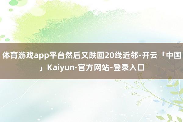 体育游戏app平台然后又跌回20线近邻-开云「中国」Kaiyun·官方网站-登录入口