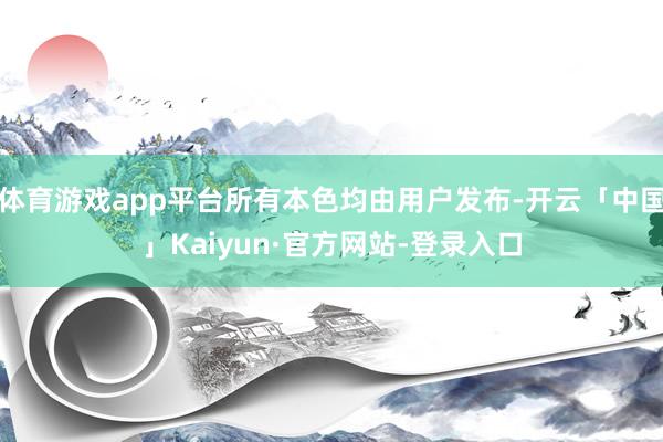 体育游戏app平台所有本色均由用户发布-开云「中国」Kaiyun·官方网站-登录入口