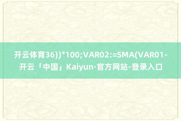 开云体育36))*100;VAR02:=SMA(VAR01-开云「中国」Kaiyun·官方网站-登录