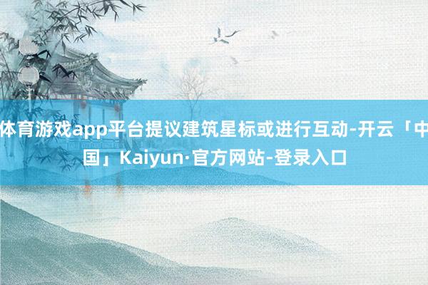 体育游戏app平台提议建筑星标或进行互动-开云「中国」Kaiyun·官方网站-登录入口