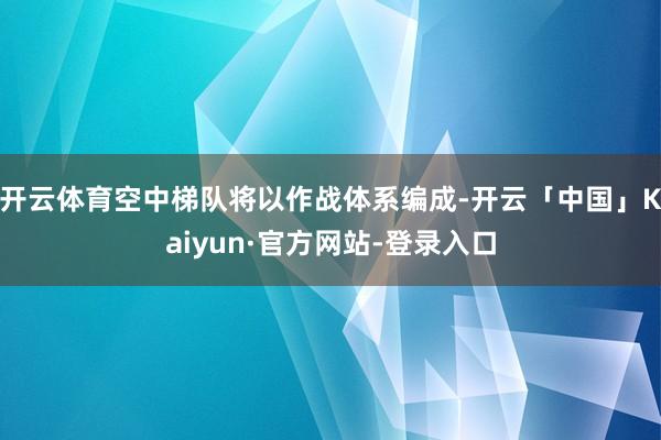 开云体育空中梯队将以作战体系编成-开云「中国」Kaiyun·官方网站-登录入口