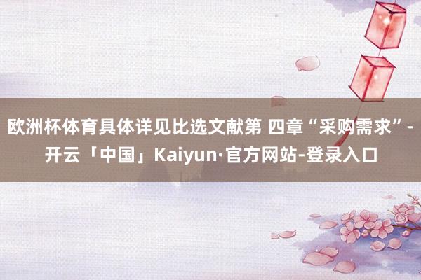 欧洲杯体育具体详见比选文献第 四章“采购需求”-开云「中国」Kaiyun·官方网站-登录入口