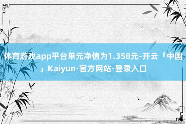 体育游戏app平台单元净值为1.358元-开云「中国」Kaiyun·官方网站-登录入口