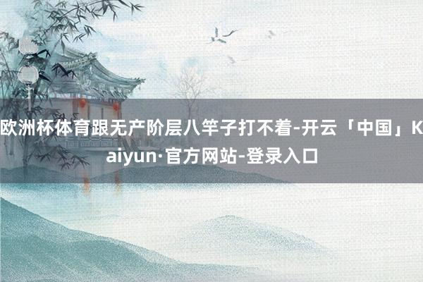 欧洲杯体育跟无产阶层八竿子打不着-开云「中国」Kaiyun·官方网站-登录入口