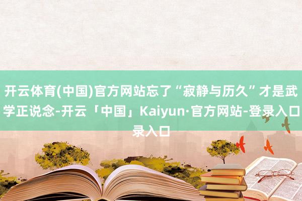 开云体育(中国)官方网站忘了“寂静与历久”才是武学正说念-开云「中国」Kaiyun·官方网站-登录入