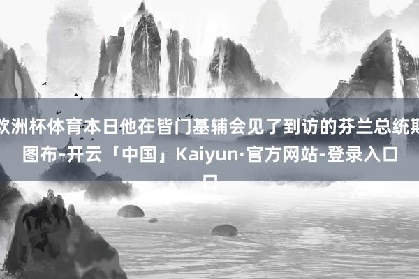 欧洲杯体育本日他在皆门基辅会见了到访的芬兰总统斯图布-开云「中国」Kaiyun·官方网站-登录入口