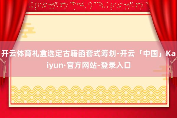 开云体育礼盒选定古籍函套式筹划-开云「中国」Kaiyun·官方网站-登录入口