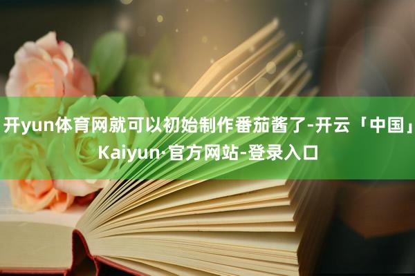 开yun体育网就可以初始制作番茄酱了-开云「中国」Kaiyun·官方网站-登录入口