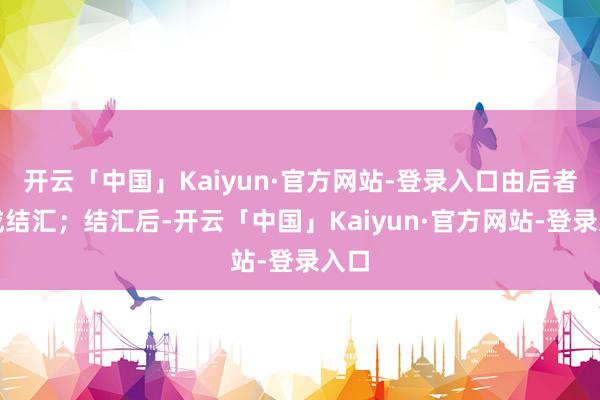 开云「中国」Kaiyun·官方网站-登录入口由后者完成结汇；结汇后-开云「中国」Kaiyun·官方网站-登录入口