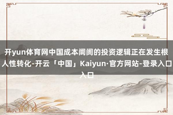 开yun体育网　　中国成本阛阓的投资逻辑正在发生根人性转化-开云「中国」Kaiyun·官方网站-登录入口