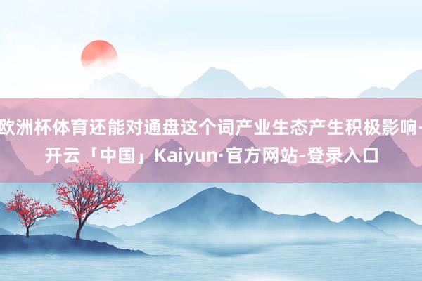 欧洲杯体育还能对通盘这个词产业生态产生积极影响-开云「中国」Kaiyun·官方网站-登录入口