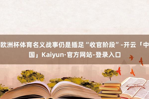 欧洲杯体育名义战事仍是插足“收官阶段”-开云「中国」Kaiyun·官方网站-登录入口
