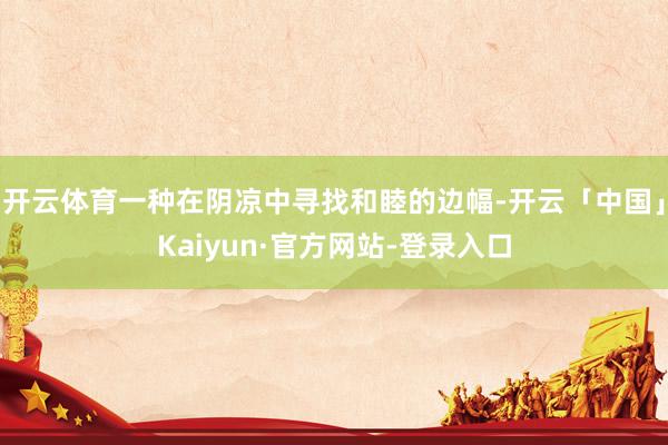 开云体育一种在阴凉中寻找和睦的边幅-开云「中国」Kaiyun·官方网站-登录入口
