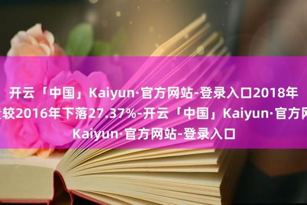 开云「中国」Kaiyun·官方网站-登录入口2018年中国白酒产量较2016年下落27.37%-开云「中国」Kaiyun·官方网站-登录入口