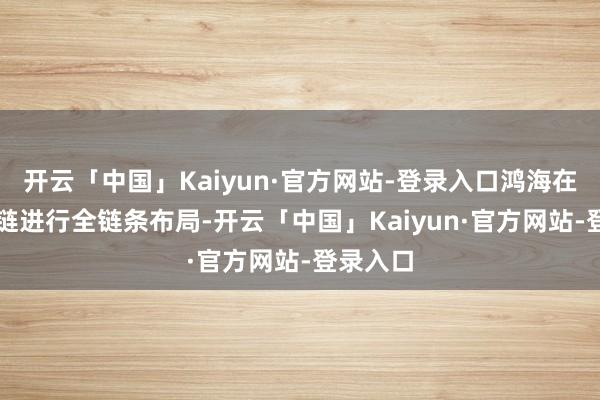 开云「中国」Kaiyun·官方网站-登录入口鸿海在AI产业链进行全链条布局-开云「中国」Kaiyun·官方网站-登录入口