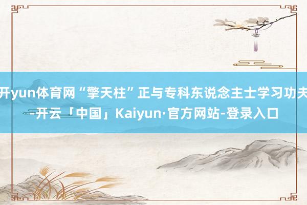 开yun体育网“擎天柱”正与专科东说念主士学习功夫-开云「中国」Kaiyun·官方网站-登录入口