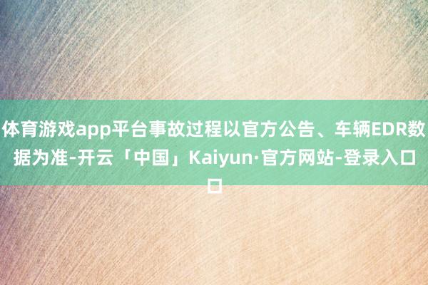 体育游戏app平台事故过程以官方公告、车辆EDR数据为准-开云「中国」Kaiyun·官方网站-登录入口