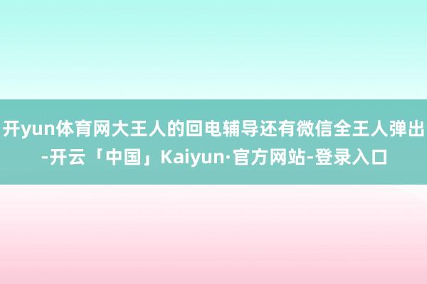 开yun体育网大王人的回电辅导还有微信全王人弹出-开云「中国」Kaiyun·官方网站-登录入口