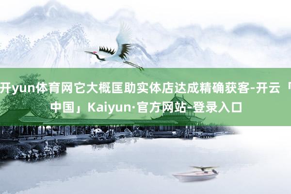 开yun体育网它大概匡助实体店达成精确获客-开云「中国」Kaiyun·官方网站-登录入口