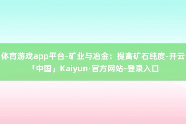 体育游戏app平台-矿业与冶金：提高矿石纯度-开云「中国」Kaiyun·官方网站-登录入口