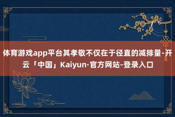体育游戏app平台其孝敬不仅在于径直的减排量-开云「中国」Kaiyun·官方网站-登录入口