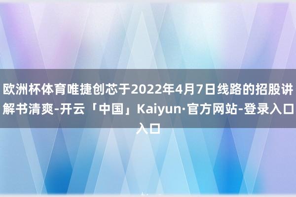 欧洲杯体育唯捷创芯于2022年4月7日线路的招股讲解书清爽-开云「中国」Kaiyun·官方网站-登录入口