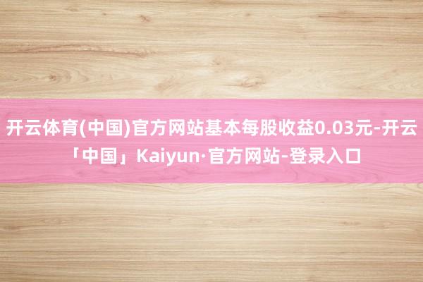 开云体育(中国)官方网站基本每股收益0.03元-开云「中国」Kaiyun·官方网站-登录入口