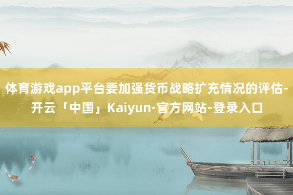 体育游戏app平台要加强货币战略扩充情况的评估-开云「中国」Kaiyun·官方网站-登录入口