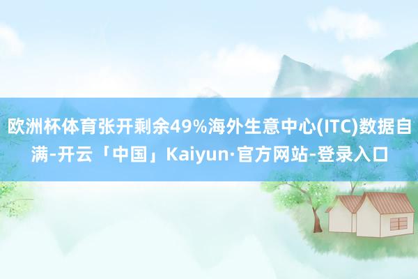 欧洲杯体育张开剩余49%海外生意中心(ITC)数据自满-开云「中国」Kaiyun·官方网站-登录入口