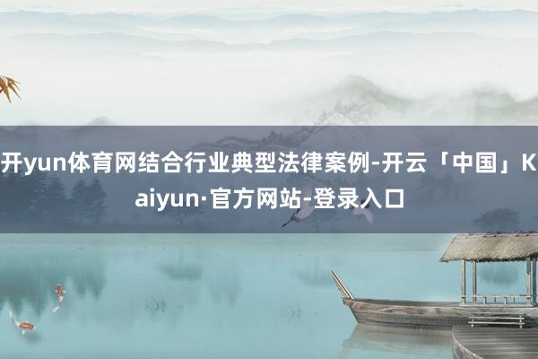 开yun体育网结合行业典型法律案例-开云「中国」Kaiyun·官方网站-登录入口