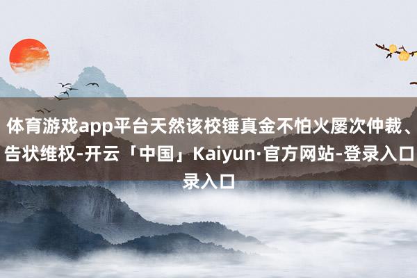 体育游戏app平台天然该校锤真金不怕火屡次仲裁、告状维权-开云「中国」Kaiyun·官方网站-登录入口