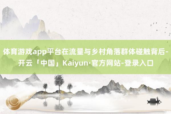 体育游戏app平台在流量与乡村角落群体碰触背后-开云「中国」Kaiyun·官方网站-登录入口
